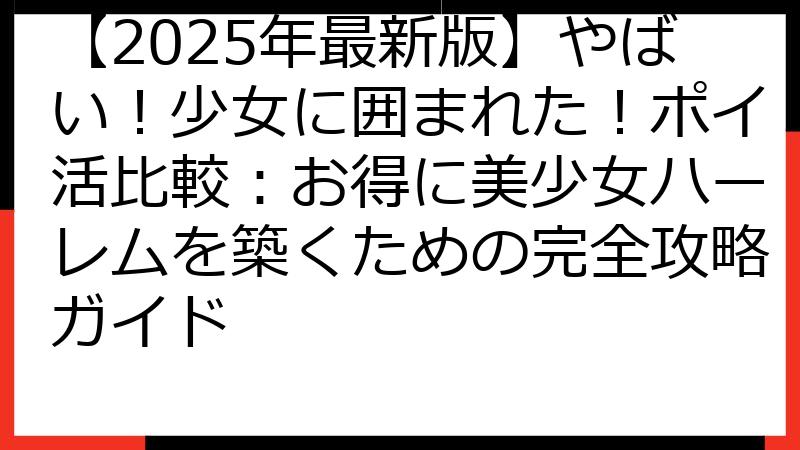 【2025年最新版】やばい！少女に囲まれた！ポイ活比較：お得に美少女ハーレムを築くための完全攻略ガイド