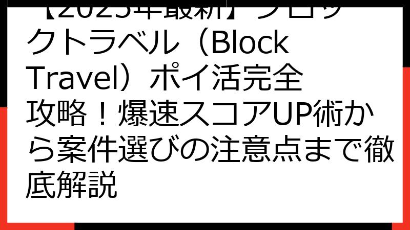 【2025年最新】ブロックトラベル（Block Travel）ポイ活完全攻略！爆速スコアUP術から案件選びの注意点まで徹底解説