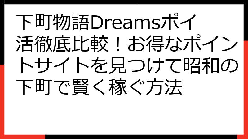 下町物語Dreamsポイ活徹底比較！お得なポイントサイトを見つけて昭和の下町で賢く稼ぐ方法