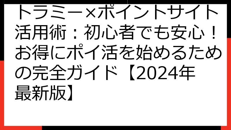 トラミー×ポイントサイト活用術：初心者でも安心！お得にポイ活を始めるための完全ガイド【2024年最新版】