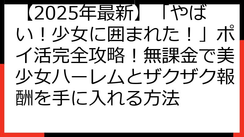 【2025年最新】「やばい！少女に囲まれた！」ポイ活完全攻略！無課金で美少女ハーレムとザクザク報酬を手に入れる方法