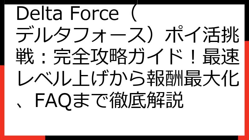Delta Force（デルタフォース）ポイ活挑戦：完全攻略ガイド！最速レベル上げから報酬最大化、FAQまで徹底解説