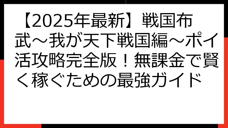 【2025年最新】戦国布武～我が天下戦国編～ポイ活攻略完全版！無課金で賢く稼ぐための最強ガイド