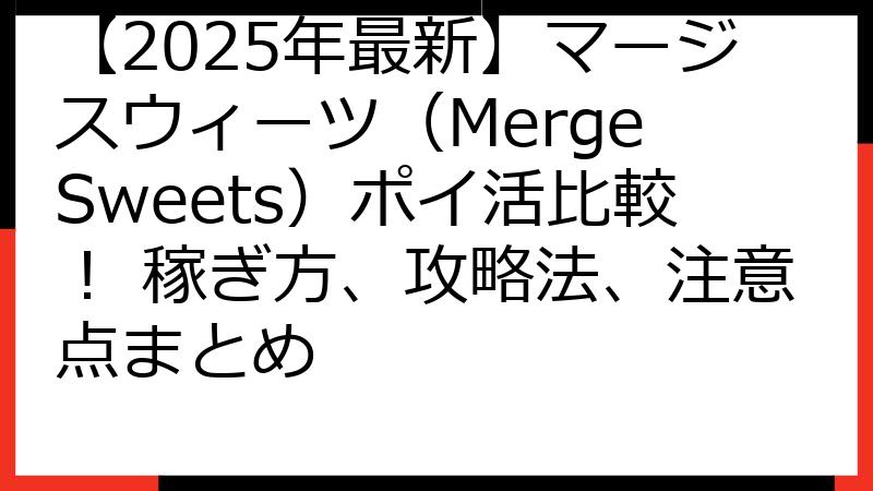 【2025年最新】マージスウィーツ（Merge Sweets）ポイ活比較！ 稼ぎ方、攻略法、注意点まとめ
