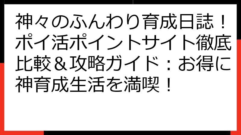 神々のふんわり育成日誌！ポイ活ポイントサイト徹底比較＆攻略ガイド：お得に神育成生活を満喫！