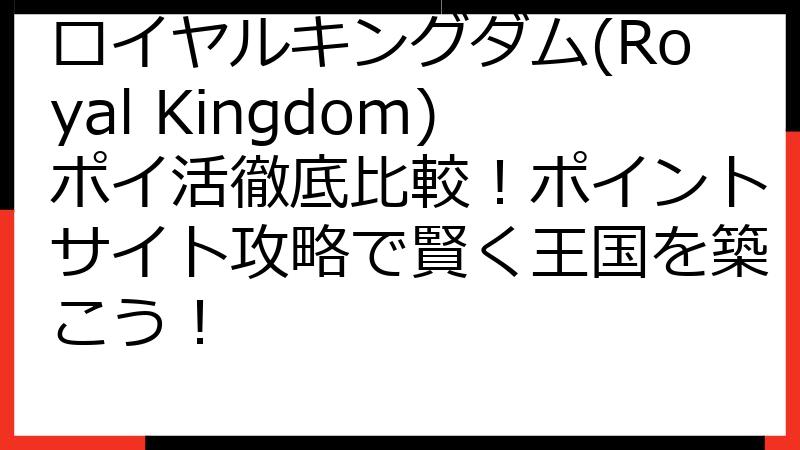 ロイヤルキングダム(Royal Kingdom)ポイ活徹底比較！ポイントサイト攻略で賢く王国を築こう！