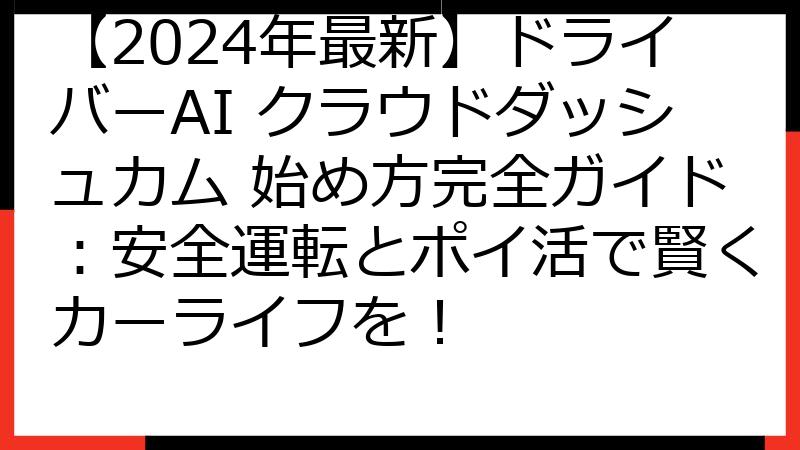 【2024年最新】ドライバーAI クラウドダッシュカム 始め方完全ガイド：安全運転とポイ活で賢くカーライフを！