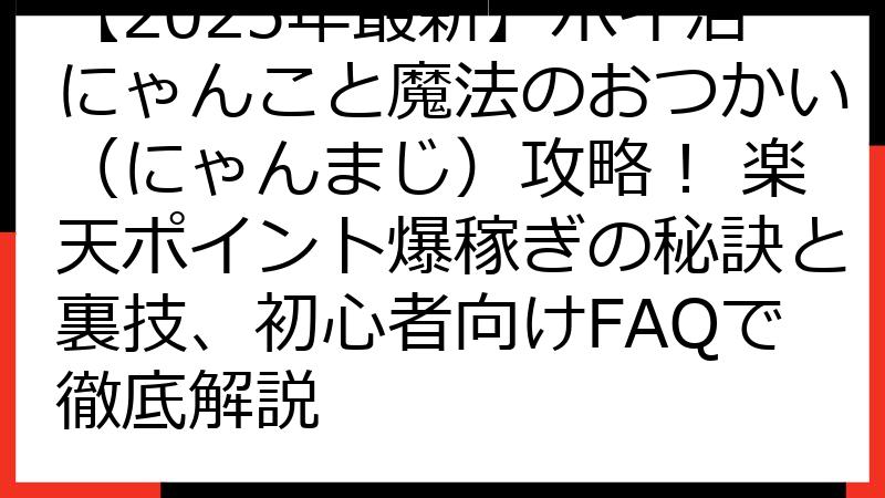 【2025年最新】ポイ活にゃんこと魔法のおつかい（にゃんまじ）攻略！ 楽天ポイント爆稼ぎの秘訣と裏技、初心者向けFAQで徹底解説