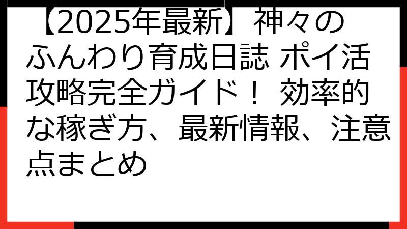 【2025年最新】神々のふんわり育成日誌 ポイ活攻略完全ガイド！ 効率的な稼ぎ方、最新情報、注意点まとめ