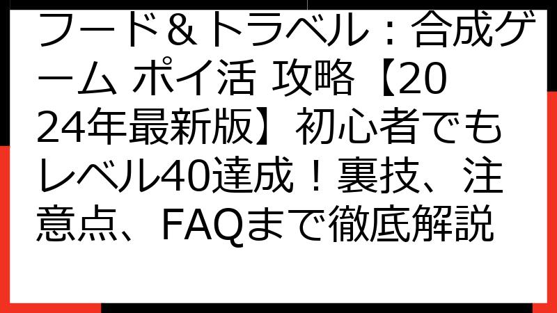 フード＆トラベル：合成ゲーム ポイ活 攻略【2024年最新版】初心者でもレベル40達成！裏技、注意点、FAQまで徹底解説
