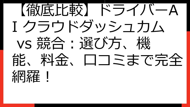 【徹底比較】ドライバーAI クラウドダッシュカム vs 競合：選び方、機能、料金、口コミまで完全網羅！