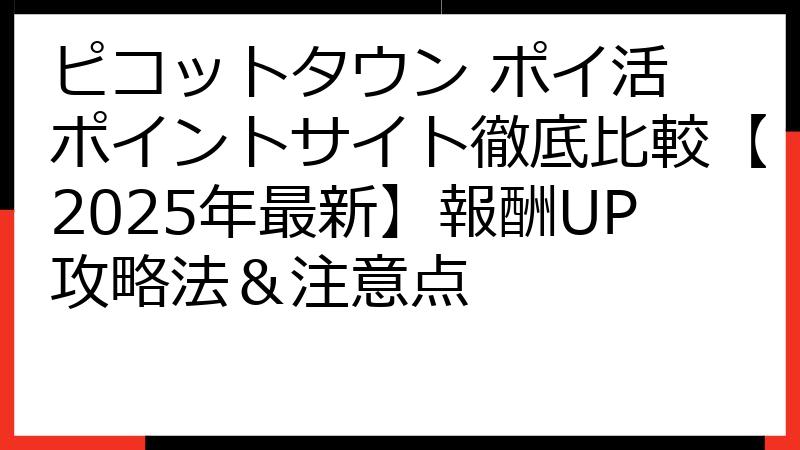 ピコットタウン ポイ活 ポイントサイト徹底比較【2025年最新】報酬UP攻略法＆注意点