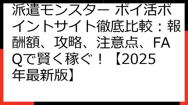派遣モンスター ポイ活ポイントサイト徹底比較：報酬額、攻略、注意点、FAQで賢く稼ぐ！【2025年最新版】