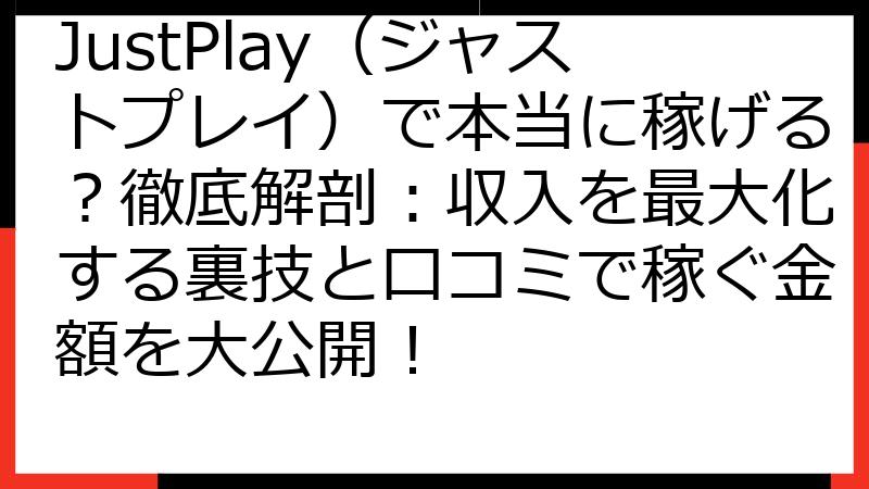 JustPlay（ジャストプレイ）で本当に稼げる？徹底解剖：収入を最大化する裏技と口コミで稼ぐ金額を大公開！
