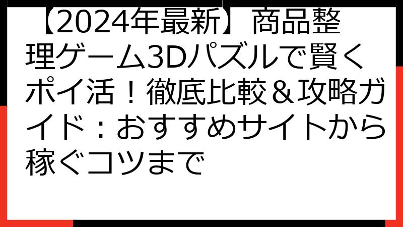 【2024年最新】商品整理ゲーム3Dパズルで賢くポイ活！徹底比較＆攻略ガイド：おすすめサイトから稼ぐコツまで