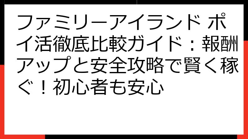 ファミリーアイランド ポイ活徹底比較ガイド：報酬アップと安全攻略で賢く稼ぐ！初心者も安心