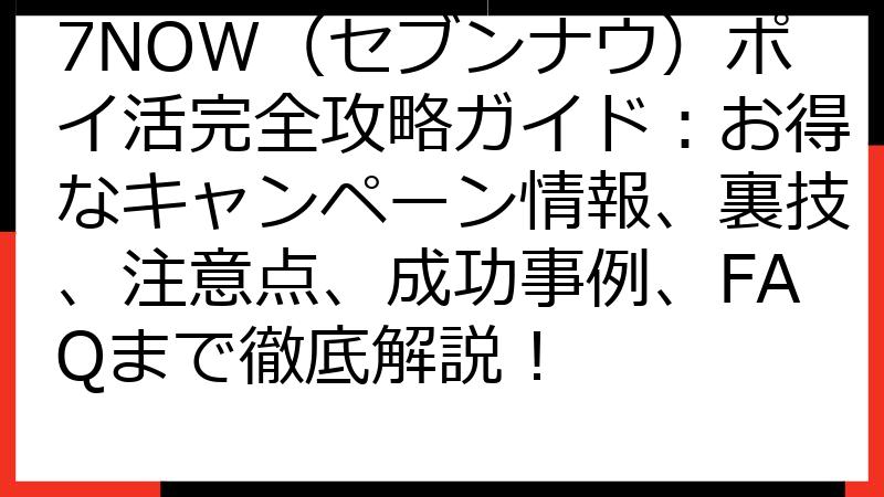 7NOW（セブンナウ）ポイ活完全攻略ガイド：お得なキャンペーン情報、裏技、注意点、成功事例、FAQまで徹底解説！