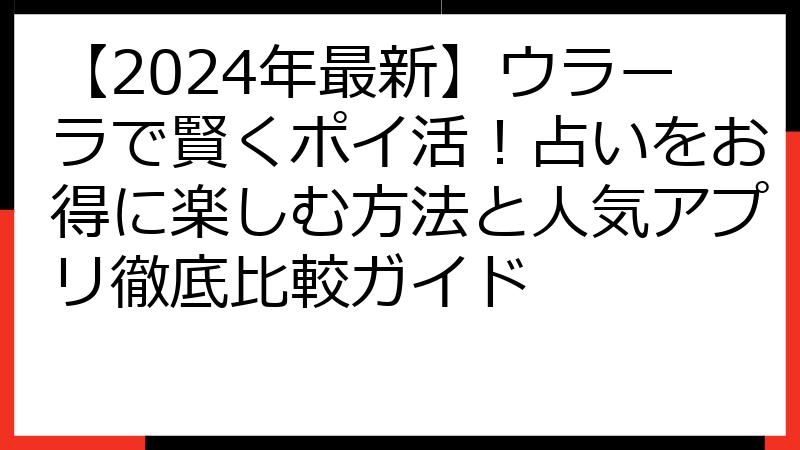 【2024年最新】ウラーラで賢くポイ活！占いをお得に楽しむ方法と人気アプリ徹底比較ガイド