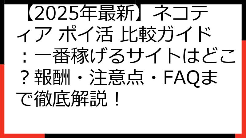 【2025年最新】ネコティア ポイ活 比較ガイド：一番稼げるサイトはどこ？報酬・注意点・FAQまで徹底解説！