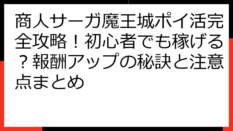 商人サーガ魔王城ポイ活完全攻略！初心者でも稼げる？報酬アップの秘訣と注意点まとめ