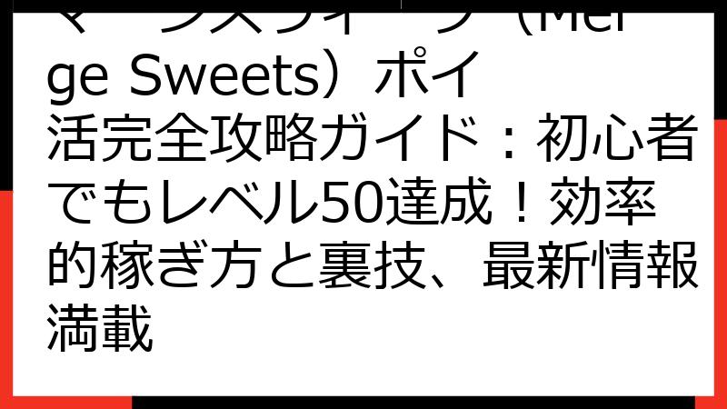 マージスウィーツ（Merge Sweets）ポイ活完全攻略ガイド：初心者でもレベル50達成！効率的稼ぎ方と裏技、最新情報満載