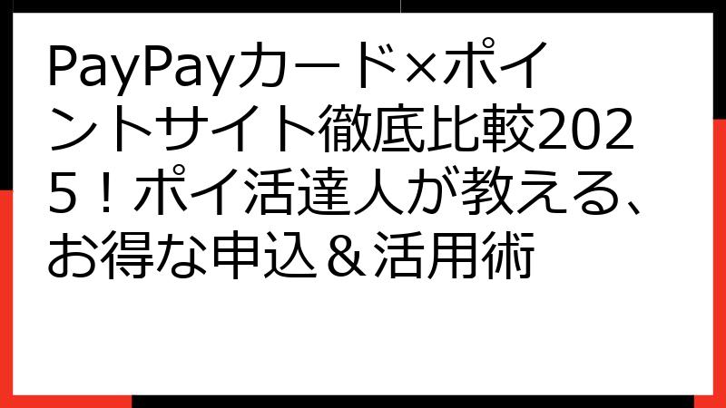 PayPayカード×ポイントサイト徹底比較2025！ポイ活達人が教える、お得な申込＆活用術