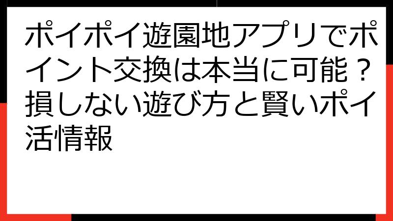 ポイポイ遊園地アプリでポイント交換は本当に可能？損しない遊び方と賢いポイ活情報