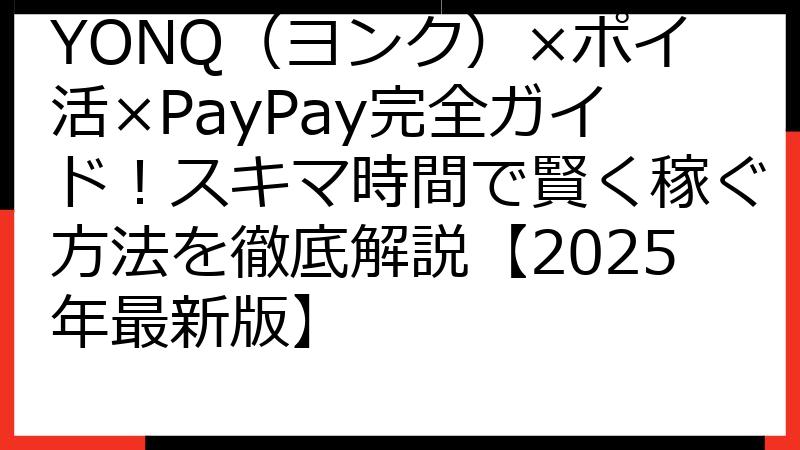 YONQ（ヨンク）×ポイ活×PayPay完全ガイド！スキマ時間で賢く稼ぐ方法を徹底解説【2025年最新版】