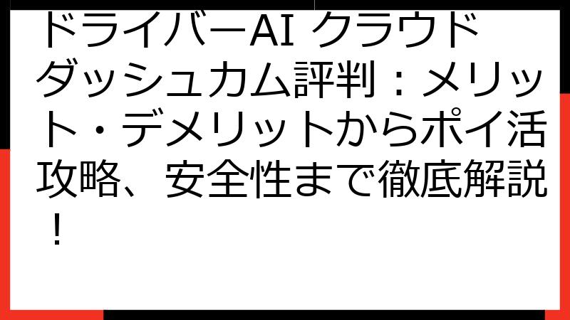 ドライバーAI クラウドダッシュカム評判：メリット・デメリットからポイ活攻略、安全性まで徹底解説！