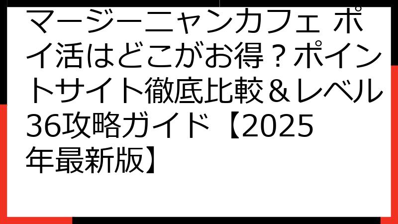 マージーニャンカフェ ポイ活はどこがお得？ポイントサイト徹底比較＆レベル36攻略ガイド【2025年最新版】
