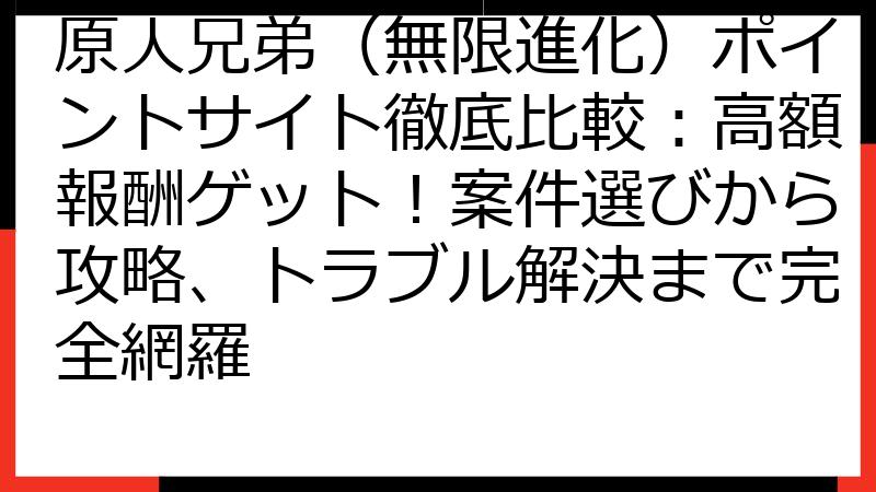 原人兄弟（無限進化）ポイントサイト徹底比較：高額報酬ゲット！案件選びから攻略、トラブル解決まで完全網羅