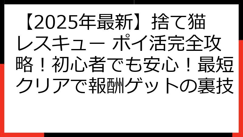 【2025年最新】捨て猫レスキュー ポイ活完全攻略！初心者でも安心！最短クリアで報酬ゲットの裏技