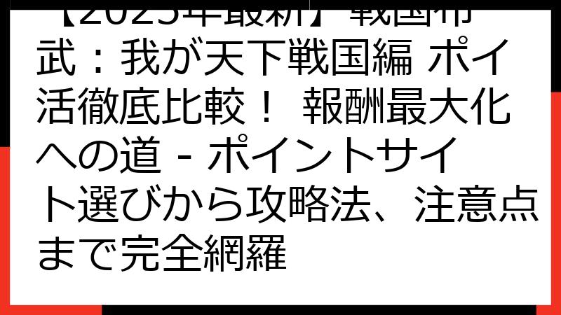 【2025年最新】戦国布武：我が天下戦国編 ポイ活徹底比較！ 報酬最大化への道 - ポイントサイト選びから攻略法、注意点まで完全網羅