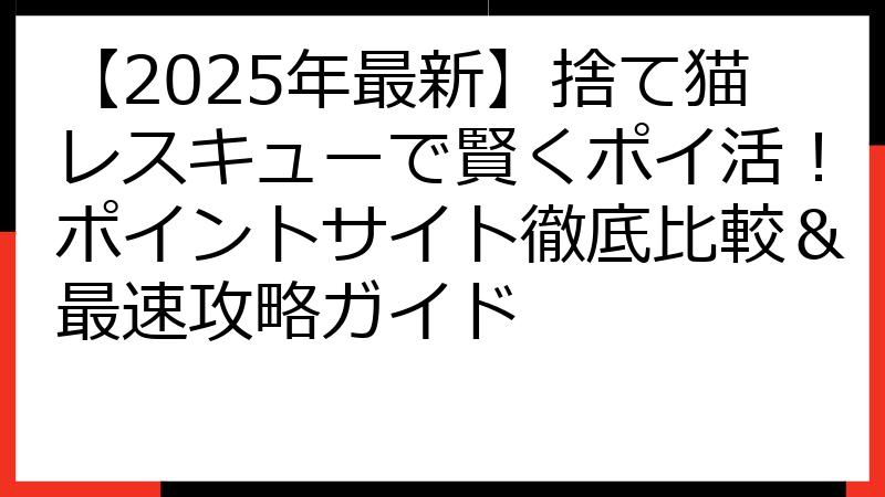 【2025年最新】捨て猫レスキューで賢くポイ活！ポイントサイト徹底比較＆最速攻略ガイド