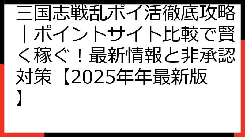 三国志戦乱ポイ活徹底攻略｜ポイントサイト比較で賢く稼ぐ！最新情報と非承認対策【2025年年最新版】