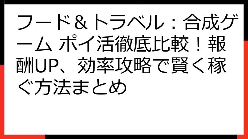 フード＆トラベル：合成ゲーム ポイ活徹底比較！報酬UP、効率攻略で賢く稼ぐ方法まとめ
