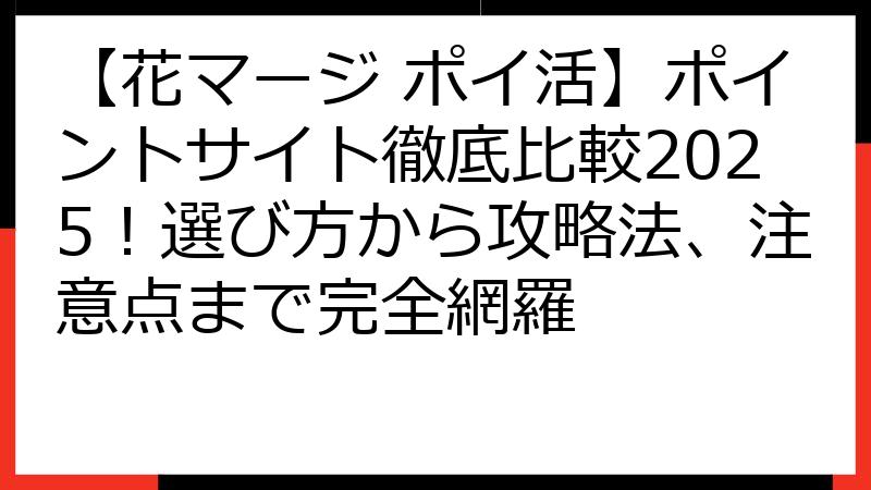 【花マージ ポイ活】ポイントサイト徹底比較2025！選び方から攻略法、注意点まで完全網羅