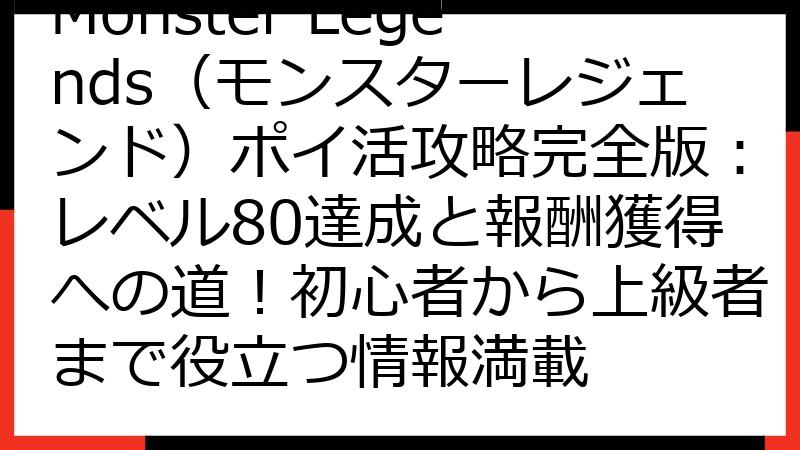 Monster Legends（モンスターレジェンド）ポイ活攻略完全版：レベル80達成と報酬獲得への道！初心者から上級者まで役立つ情報満載