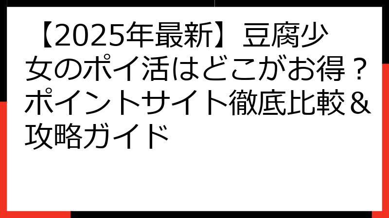 【2025年最新】豆腐少女のポイ活はどこがお得？ポイントサイト徹底比較＆攻略ガイド