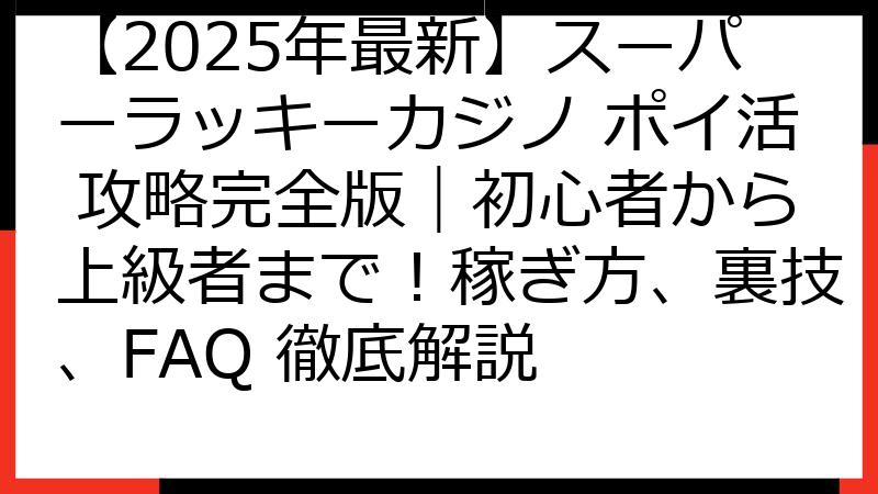 【2025年最新】スーパーラッキーカジノ ポイ活 攻略完全版｜初心者から上級者まで！稼ぎ方、裏技、FAQ 徹底解説