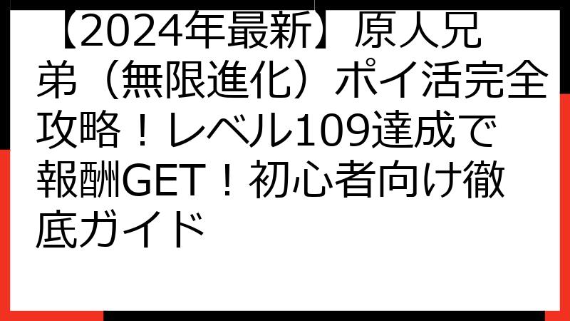 【2024年最新】原人兄弟（無限進化）ポイ活完全攻略！レベル109達成で報酬GET！初心者向け徹底ガイド