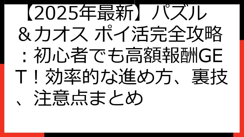 【2025年最新】パズル＆カオス ポイ活完全攻略：初心者でも高額報酬GET！効率的な進め方、裏技、注意点まとめ