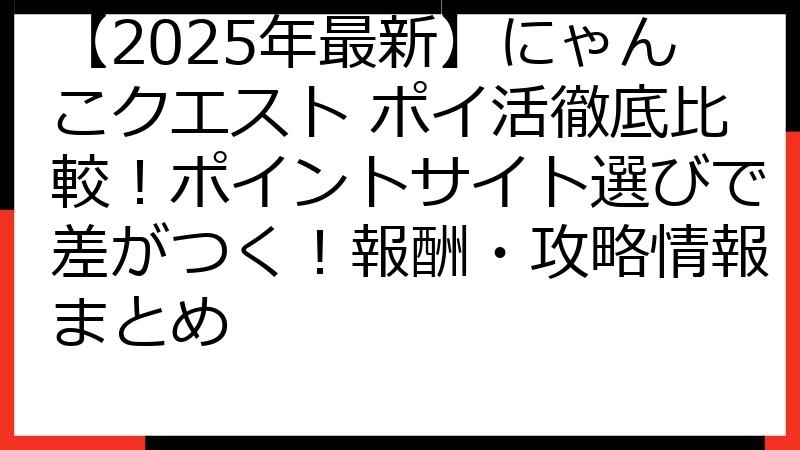 【2025年最新】にゃんこクエスト ポイ活徹底比較！ポイントサイト選びで差がつく！報酬・攻略情報まとめ