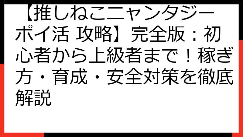 【推しねこニャンタジー ポイ活 攻略】完全版：初心者から上級者まで！稼ぎ方・育成・安全対策を徹底解説