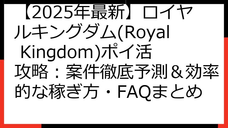 【2025年最新】ロイヤルキングダム(Royal Kingdom)ポイ活攻略：案件徹底予測＆効率的な稼ぎ方・FAQまとめ