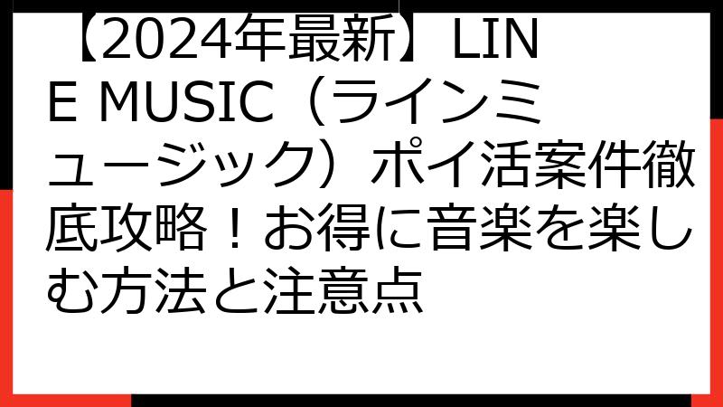 【2024年最新】LINE MUSIC（ラインミュージック）ポイ活案件徹底攻略！お得に音楽を楽しむ方法と注意点