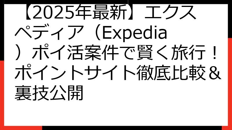 【2025年最新】エクスペディア（Expedia）ポイ活案件で賢く旅行！ポイントサイト徹底比較＆裏技公開