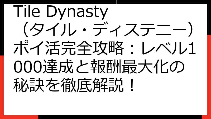 Tile Dynasty（タイル・ディステニー）ポイ活完全攻略：レベル1000達成と報酬最大化の秘訣を徹底解説！