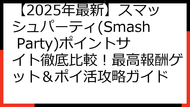 【2025年最新】スマッシュパーティ(Smash Party)ポイントサイト徹底比較！最高報酬ゲット＆ポイ活攻略ガイド