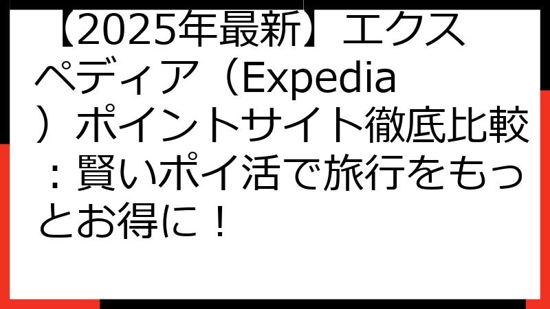 【2025年最新】エクスペディア（Expedia）ポイントサイト徹底比較：賢いポイ活で旅行をもっとお得に！